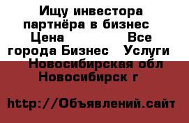 Ищу инвестора-партнёра в бизнес › Цена ­ 500 000 - Все города Бизнес » Услуги   . Новосибирская обл.,Новосибирск г.